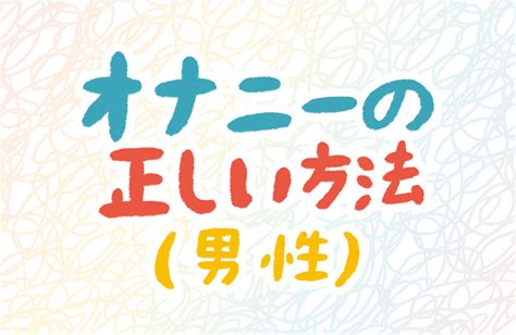 オナニー 仕方 男|男性にオススメしたい本当に気持ちの良いマスターベーション（。